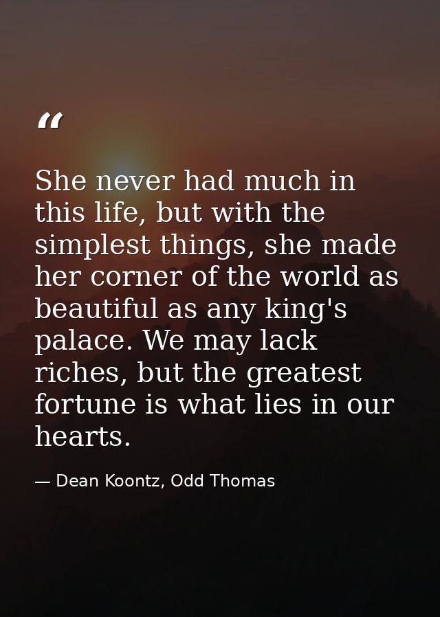 She never had much in this life, but with the simplest things, she made her corner of the world as beautiful as any king — Dean Koontz, Odd Thomas