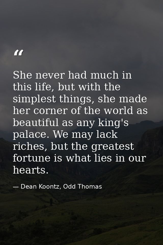 She never had much in this life, but with the simplest things, she made her corner of the world as beautiful as any king — Dean Koontz, Odd Thomas