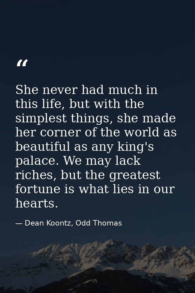 She never had much in this life, but with the simplest things, she made her corner of the world as beautiful as any king — Dean Koontz, Odd Thomas