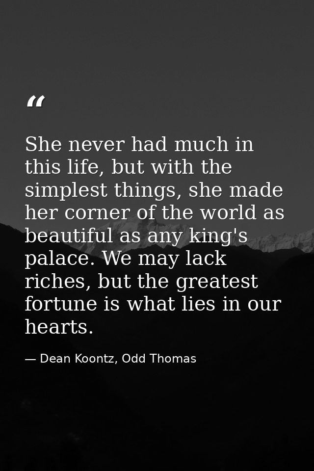 She never had much in this life, but with the simplest things, she made her corner of the world as beautiful as any king — Dean Koontz, Odd Thomas