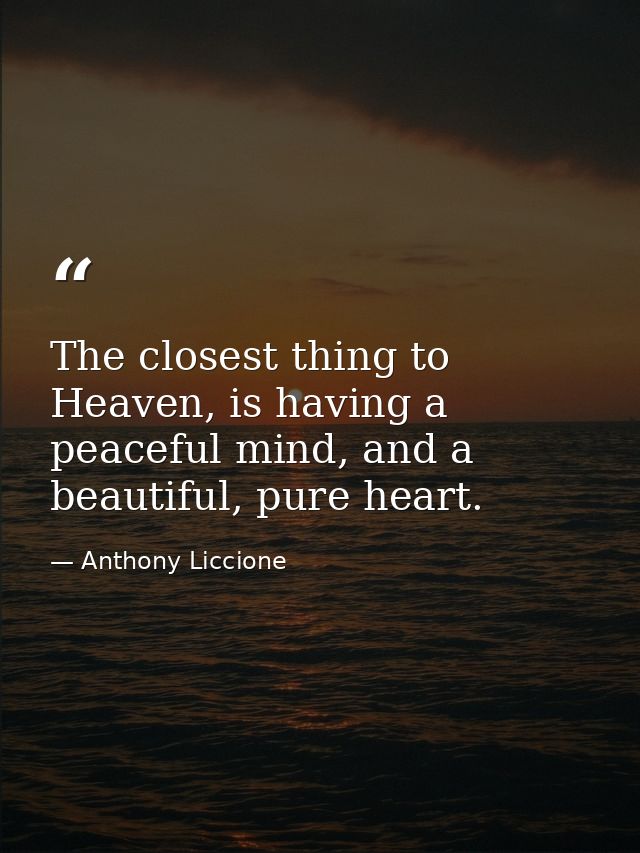 The closest thing to Heaven, is having a peaceful mind, and a beautiful, pure heart. — Anthony Liccione