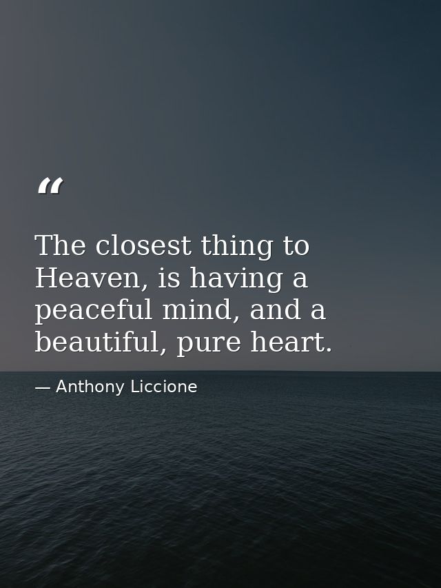 The closest thing to Heaven, is having a peaceful mind, and a beautiful, pure heart. — Anthony Liccione