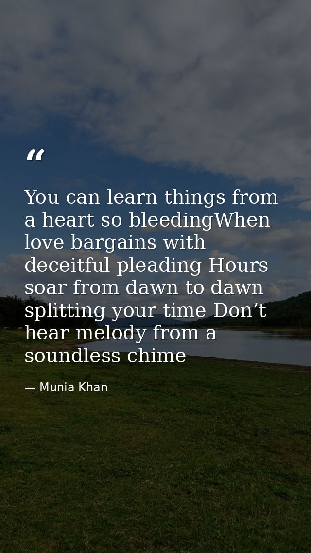 You can learn things from a heart so bleedingWhen love bargains with deceitful pleading Hours soar from dawn to dawn spl — Munia Khan