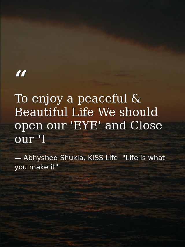 To enjoy a peaceful & Beautiful Life We should open our 'EYE' and Close our 'I — Abhysheq Shukla, KISS Life  "Life is what you make it"
