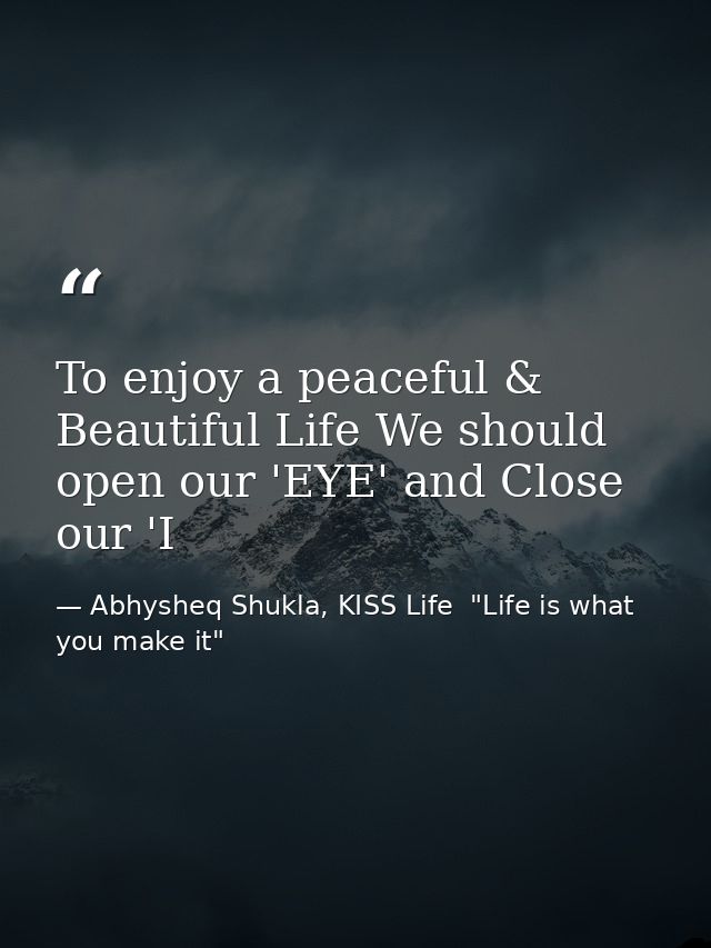 To enjoy a peaceful & Beautiful Life We should open our 'EYE' and Close our 'I — Abhysheq Shukla, KISS Life  "Life is what you make it"