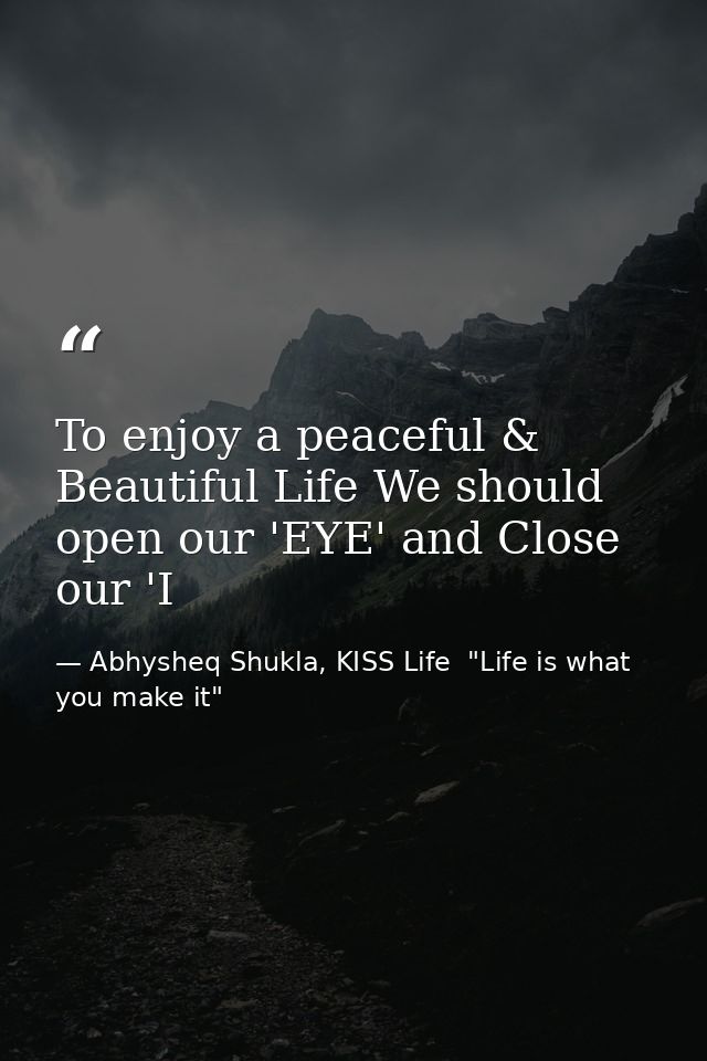 To enjoy a peaceful & Beautiful Life We should open our 'EYE' and Close our 'I — Abhysheq Shukla, KISS Life  "Life is what you make it"