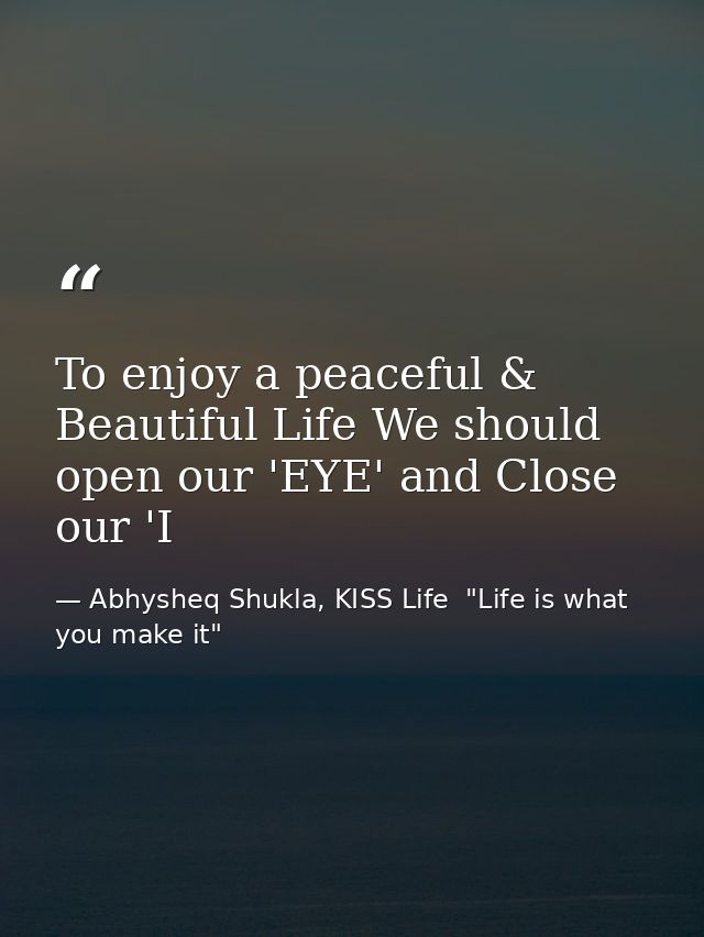 To enjoy a peaceful & Beautiful Life We should open our 'EYE' and Close our 'I — Abhysheq Shukla, KISS Life  "Life is what you make it"