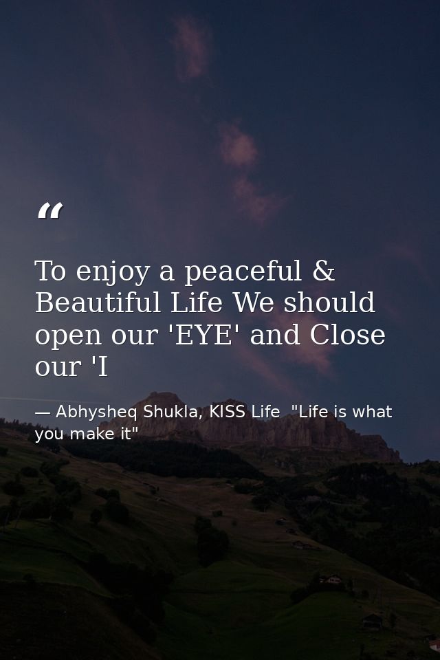To enjoy a peaceful & Beautiful Life We should open our 'EYE' and Close our 'I — Abhysheq Shukla, KISS Life  "Life is what you make it"
