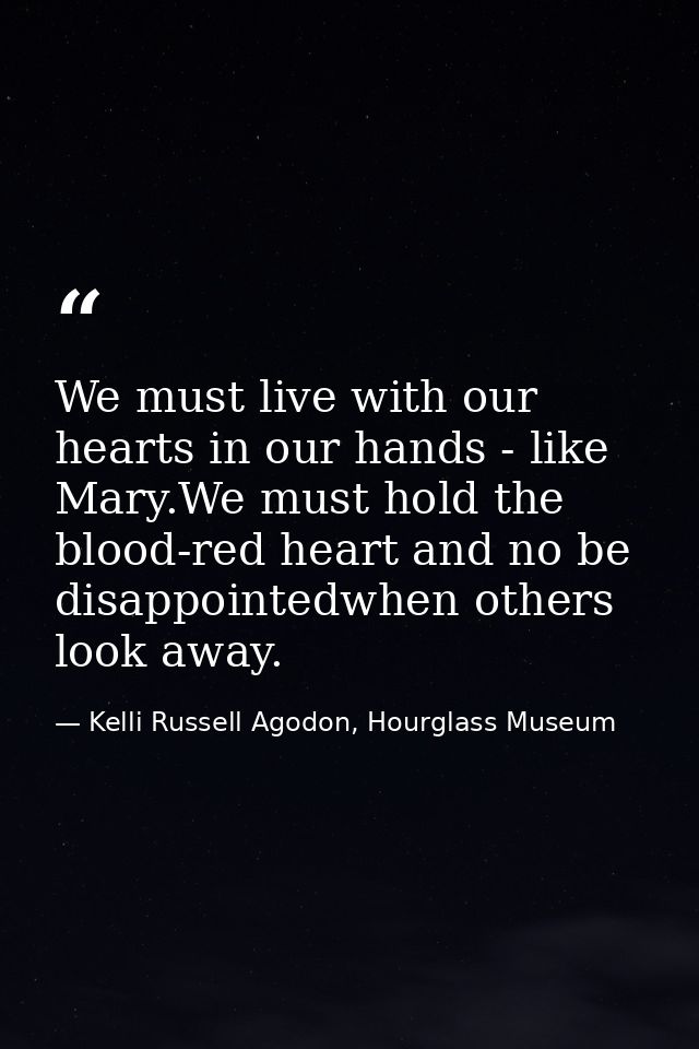 We must live with our hearts in our hands - like Mary.We must hold the blood-red heart and no be disappointedwhen others — Kelli Russell Agodon, Hourglass Museum