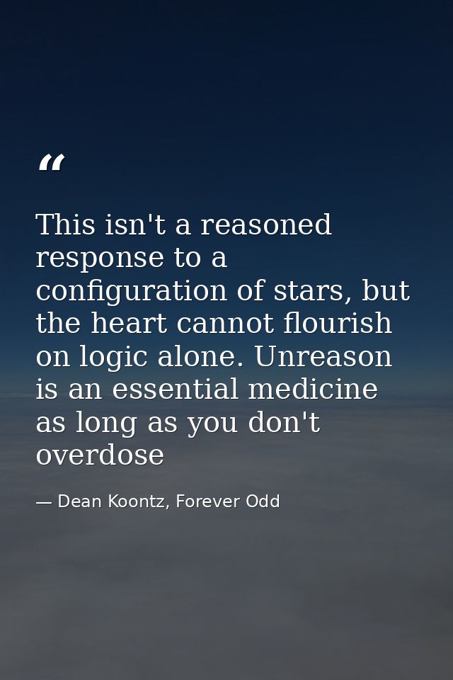 This isn't a reasoned response to a configuration of stars, but the heart cannot flourish on logic alone. Unreason is an — Dean Koontz, Forever Odd