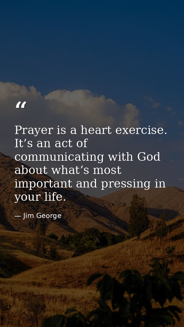 Prayer is a heart exercise. It’s an act of communicating with God about what’s most important and pressing in your life. — Jim George