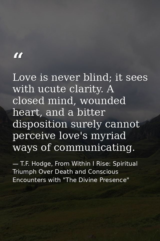 Love is never blind; it sees with ucute clarity. A closed mind, wounded heart, and a bitter disposition surely cannot pe — T.F. Hodge, From Within I Rise: Spiritual Triumph Over Death and Conscious Encounters with "The Divine Presence"