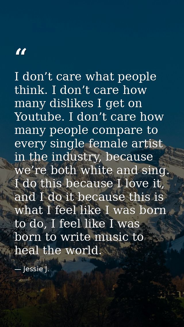 I don’t care what people think. I don’t care how many dislikes I get on Youtube. I don’t care how many people compare to — Jessie J.