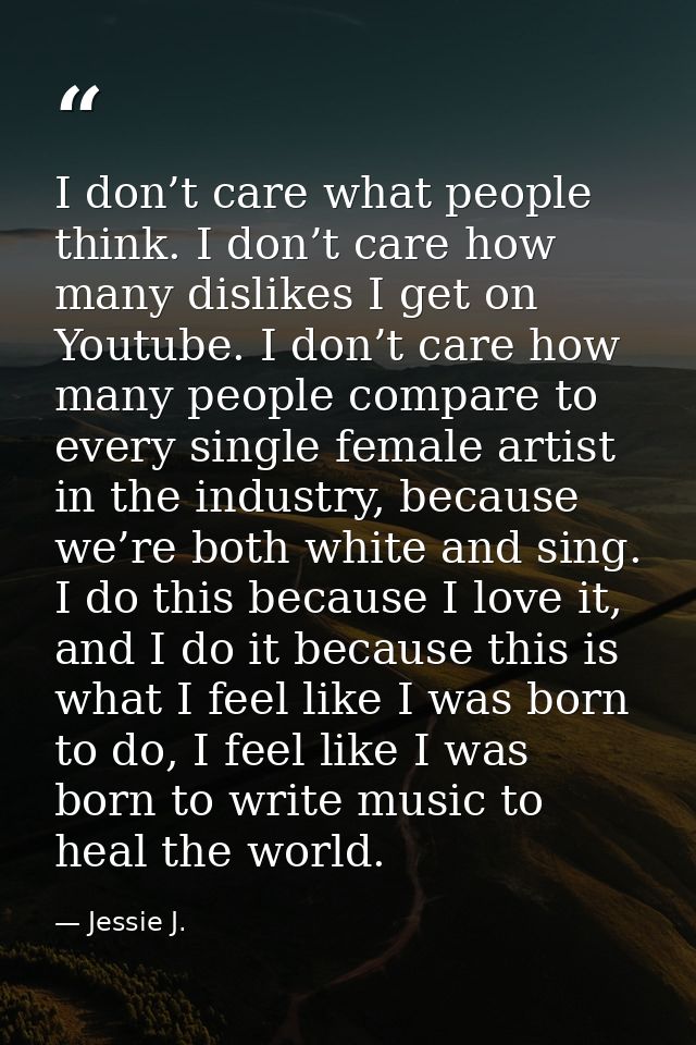 I don’t care what people think. I don’t care how many dislikes I get on Youtube. I don’t care how many people compare to — Jessie J.