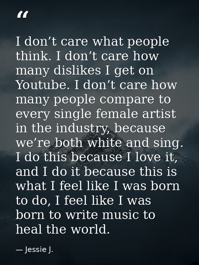 I don’t care what people think. I don’t care how many dislikes I get on Youtube. I don’t care how many people compare to — Jessie J.