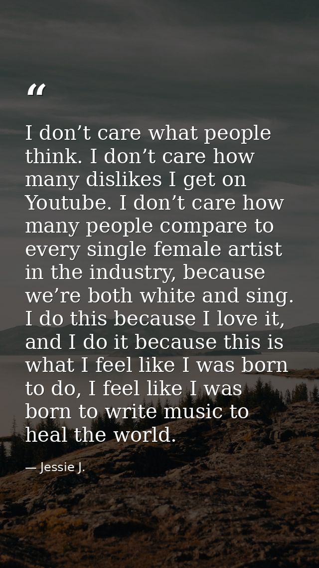 I don’t care what people think. I don’t care how many dislikes I get on Youtube. I don’t care how many people compare to — Jessie J.