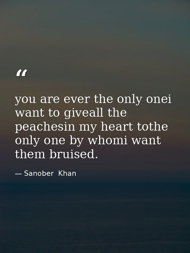 you are ever the only onei want to giveall the peachesin my heart tothe only one by whomi want them bruised. — Sanober  Khan