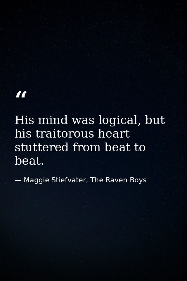 His mind was logical, but his traitorous heart stuttered from beat to beat. — Maggie Stiefvater, The Raven Boys