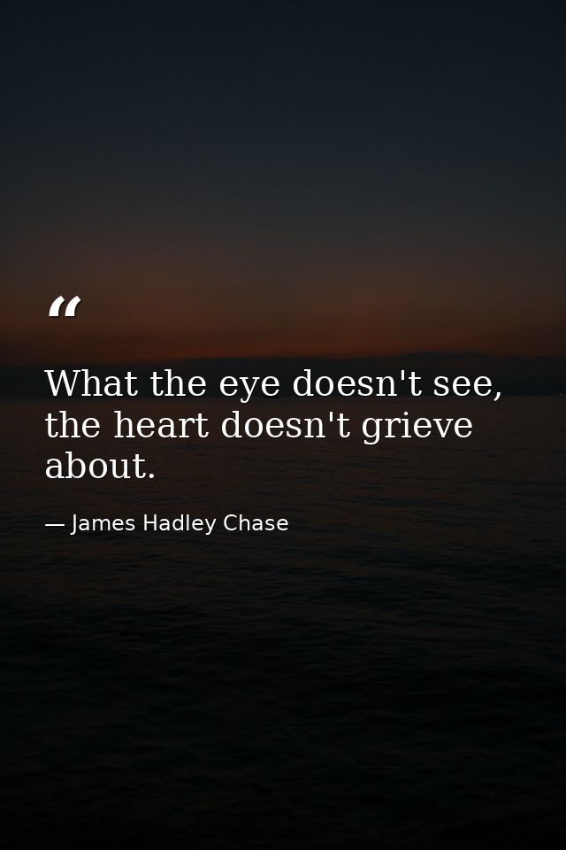 What the eye doesn't see, the heart doesn't grieve about. — James Hadley Chase
