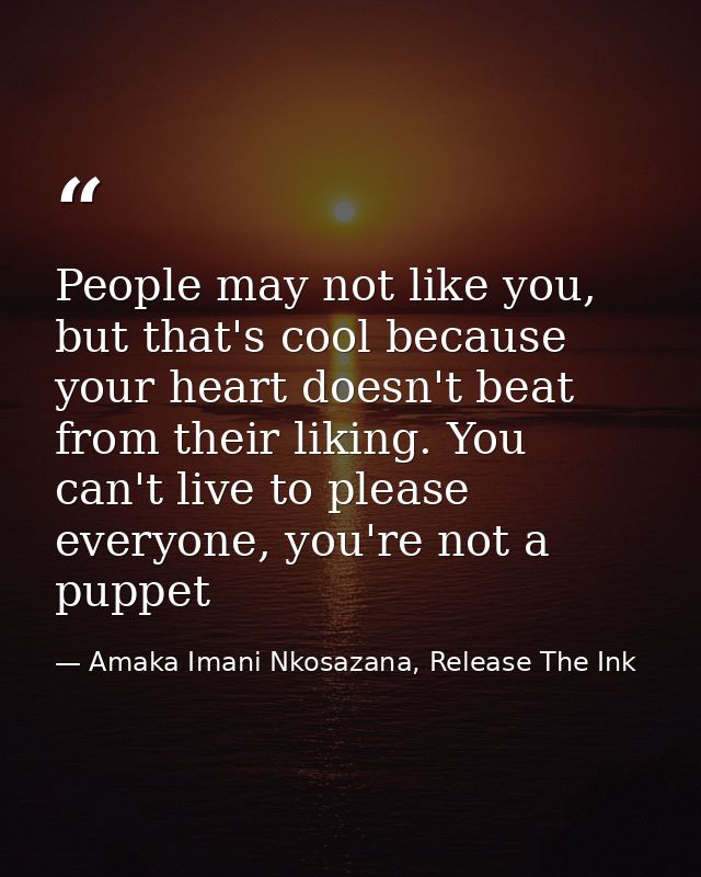 People may not like you, but that's cool because your heart doesn't beat from their liking. You can't live to please eve — Amaka Imani Nkosazana, Release The Ink