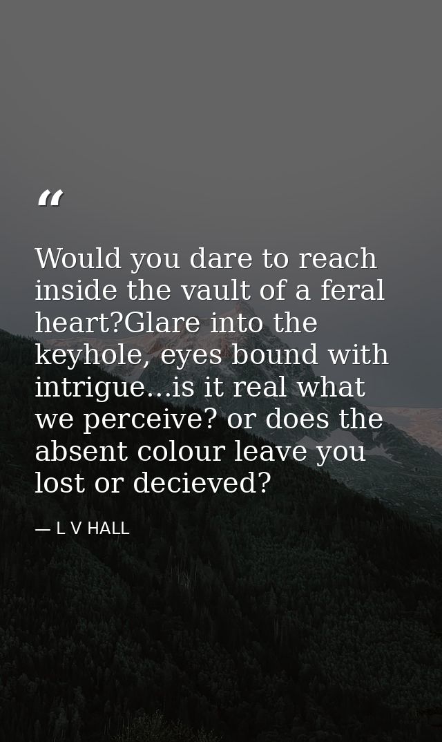 Would you dare to reach inside the vault of a feral heart?Glare into the keyhole, eyes bound with intrigue...is it real  — L V HALL
