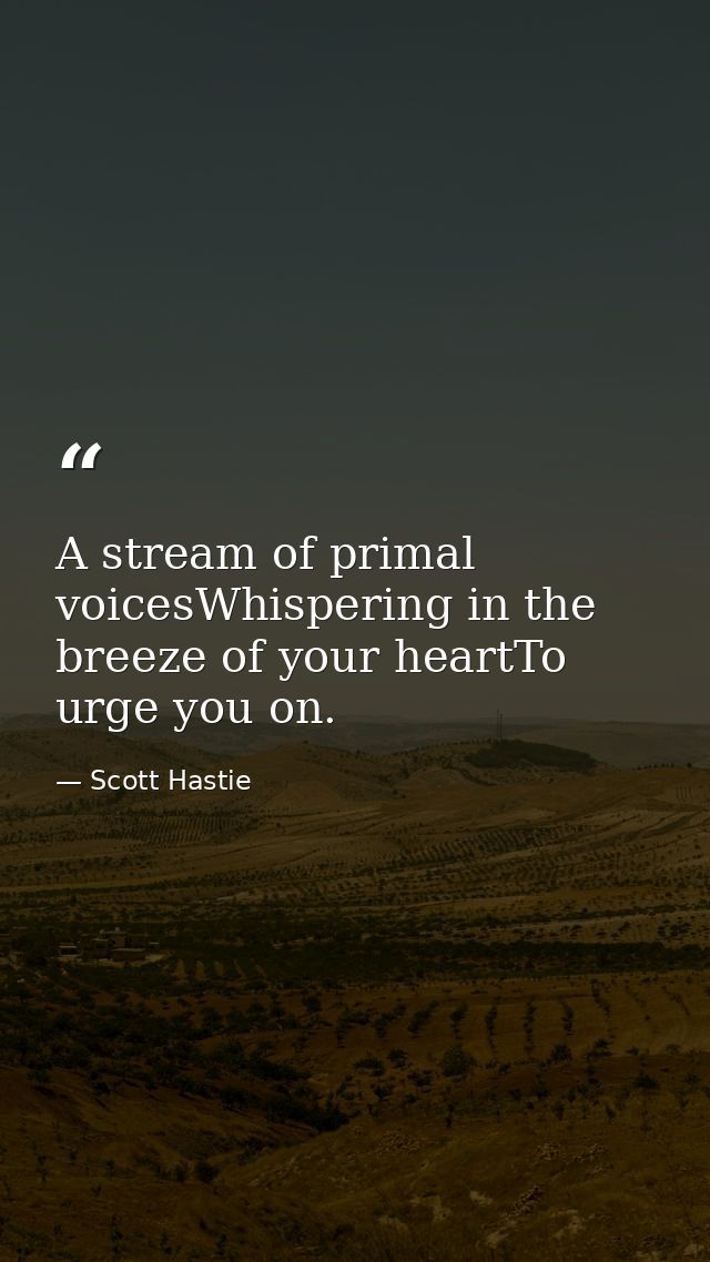 A stream of primal voicesWhispering in the breeze of your heartTo urge you on. — Scott Hastie