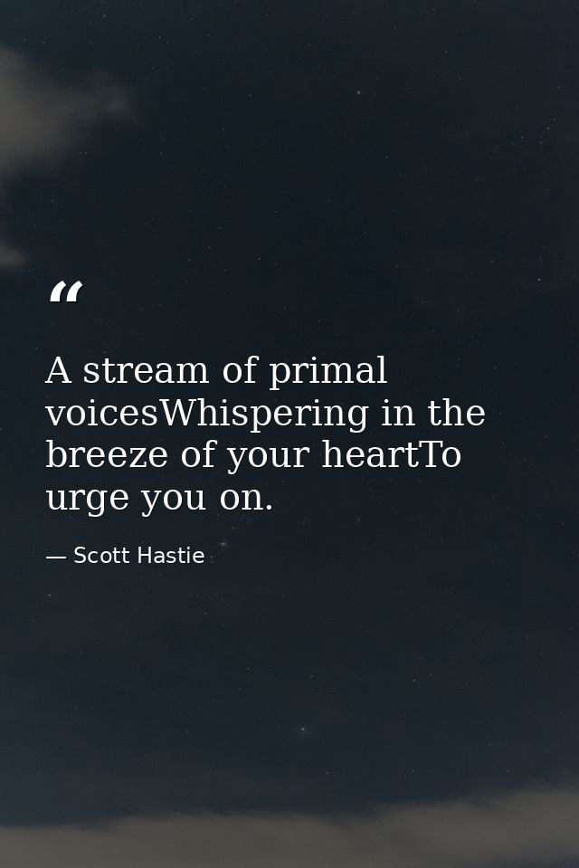 A stream of primal voicesWhispering in the breeze of your heartTo urge you on. — Scott Hastie