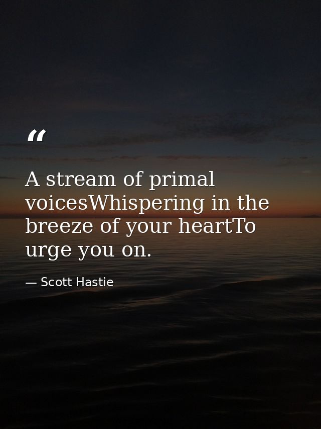 A stream of primal voicesWhispering in the breeze of your heartTo urge you on. — Scott Hastie