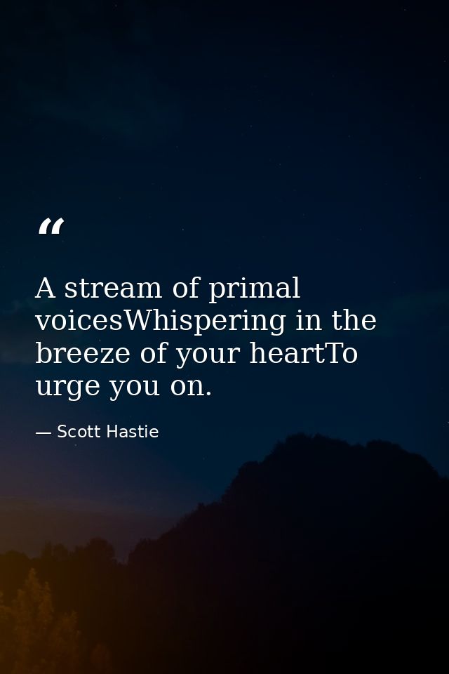 A stream of primal voicesWhispering in the breeze of your heartTo urge you on. — Scott Hastie