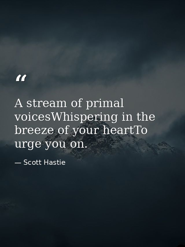 A stream of primal voicesWhispering in the breeze of your heartTo urge you on. — Scott Hastie