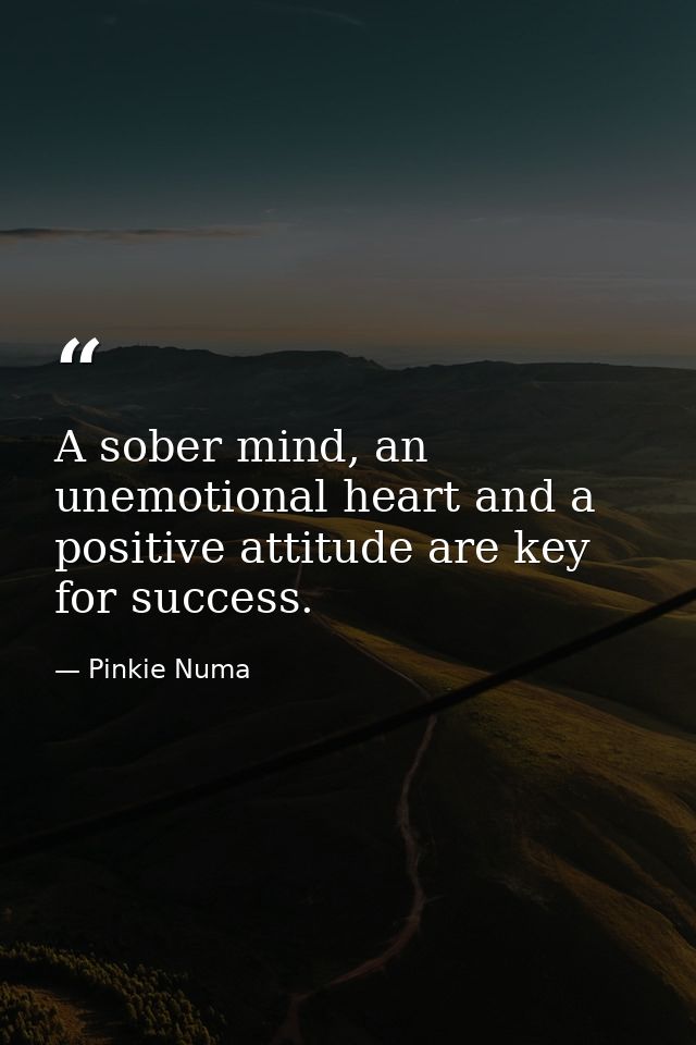 A sober mind, an unemotional heart and a positive attitude are key for success. — Pinkie Numa