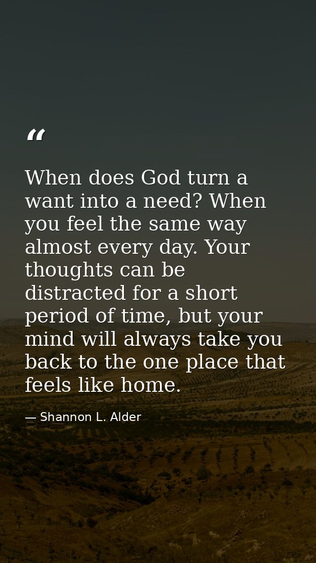 When does God turn a want into a need? When you feel the same way almost every day. Your thoughts can be distracted for  — Shannon L. Alder