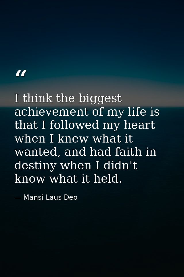 I think the biggest achievement of my life is that I followed my heart when I knew what it wanted, and had faith in dest — Mansi Laus Deo