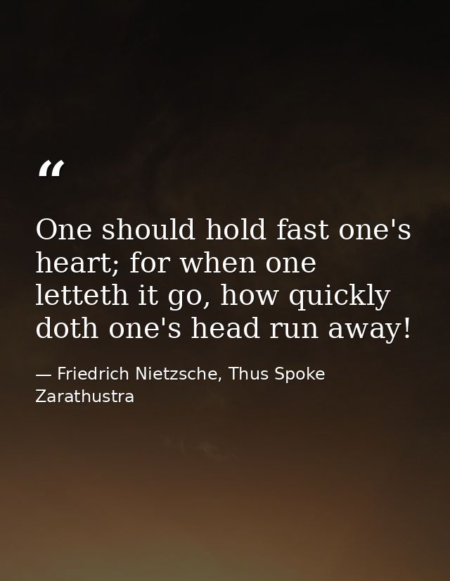 One should hold fast one's heart; for when one letteth it go, how quickly doth one's head run away! — Friedrich Nietzsche, Thus Spoke Zarathustra