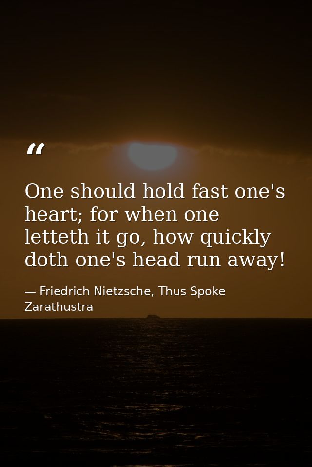 One should hold fast one's heart; for when one letteth it go, how quickly doth one's head run away! — Friedrich Nietzsche, Thus Spoke Zarathustra