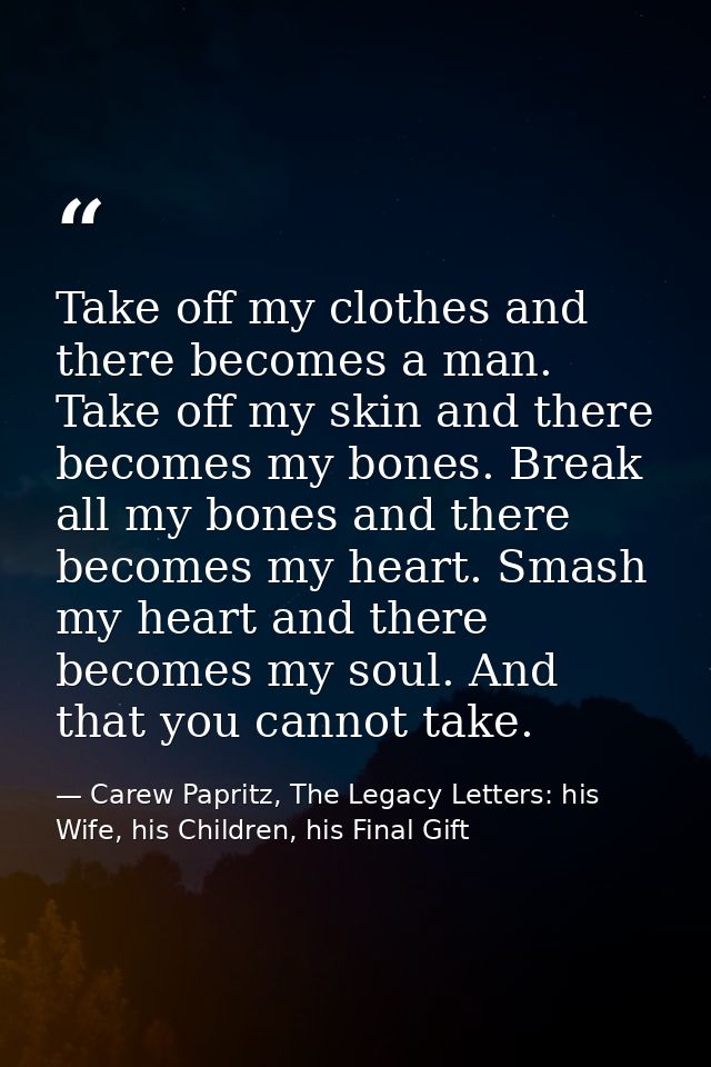 Take off my clothes and there becomes a man. Take off my skin and there becomes my bones. Break all my bones and there b — Carew Papritz, The Legacy Letters: his Wife, his Children, his Final Gift