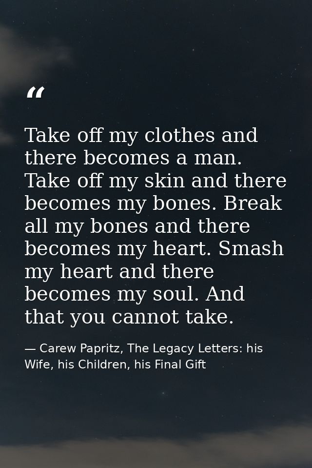 Take off my clothes and there becomes a man. Take off my skin and there becomes my bones. Break all my bones and there b — Carew Papritz, The Legacy Letters: his Wife, his Children, his Final Gift