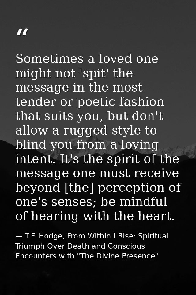 Sometimes a loved one might not 'spit' the message in the most tender or poetic fashion that suits you, but don't allow  — T.F. Hodge, From Within I Rise: Spiritual Triumph Over Death and Conscious Encounters with "The Divine Presence"