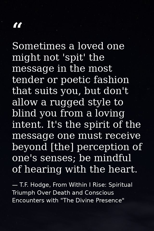 Sometimes a loved one might not 'spit' the message in the most tender or poetic fashion that suits you, but don't allow  — T.F. Hodge, From Within I Rise: Spiritual Triumph Over Death and Conscious Encounters with "The Divine Presence"