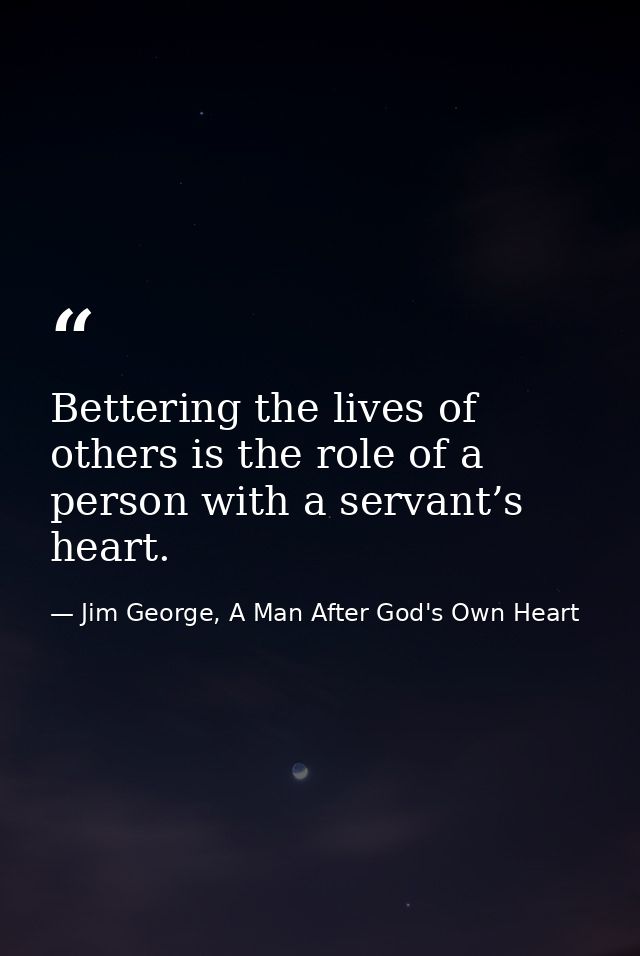 Bettering the lives of others is the role of a person with a servant’s heart. — Jim George, A Man After God's Own Heart