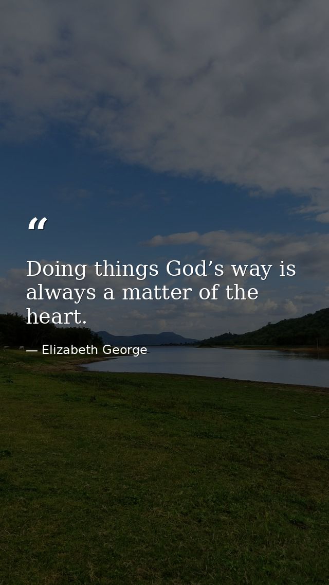Doing things God’s way is always a matter of the heart. — Elizabeth George