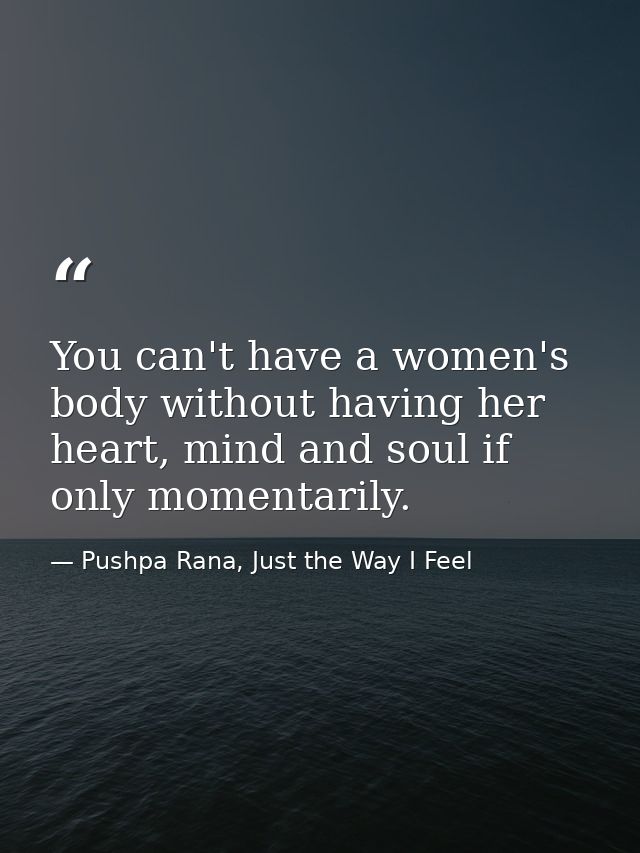 You can't have a women's body without having her heart, mind and soul if only momentarily. — Pushpa Rana, Just the Way I Feel