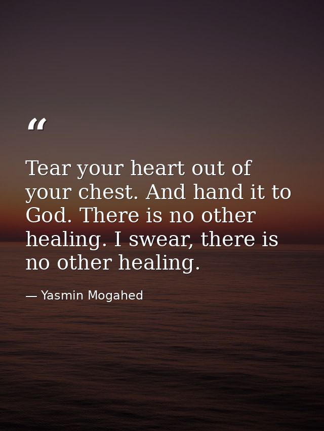 Tear your heart out of your chest. And hand it to God. There is no other healing. I swear, there is no other healing. — Yasmin Mogahed