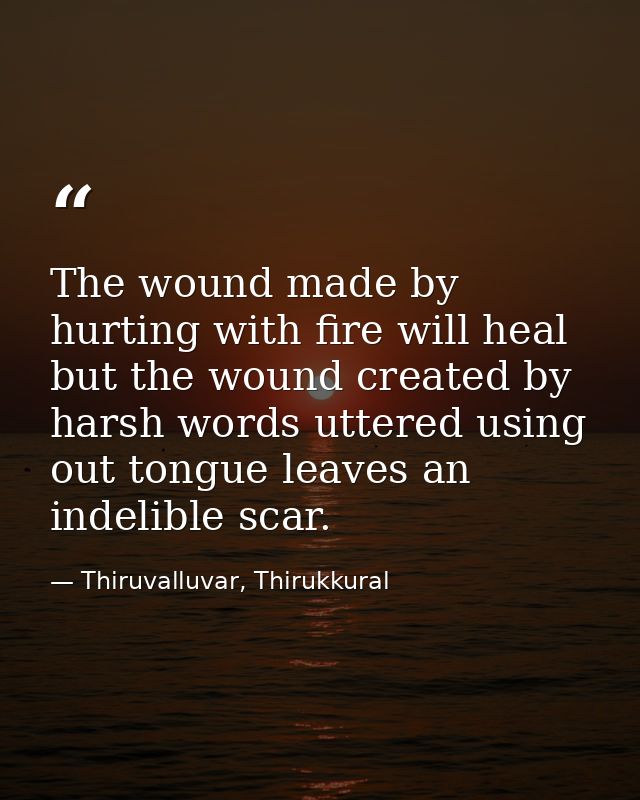The wound made by hurting with fire will heal but the wound created by harsh words uttered using out tongue leaves an in — Thiruvalluvar, Thirukkural