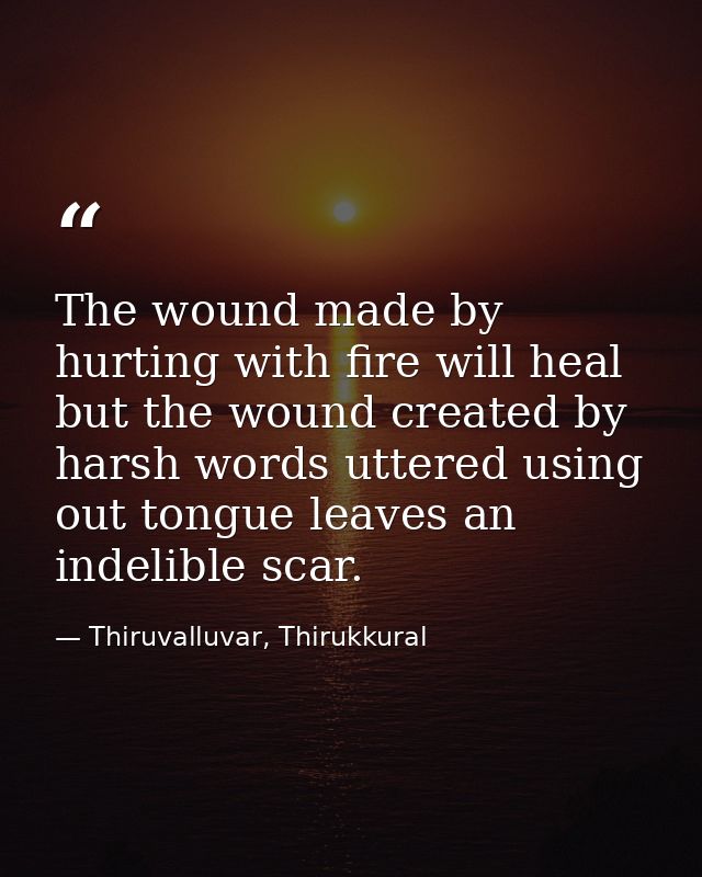 The wound made by hurting with fire will heal but the wound created by harsh words uttered using out tongue leaves an in — Thiruvalluvar, Thirukkural