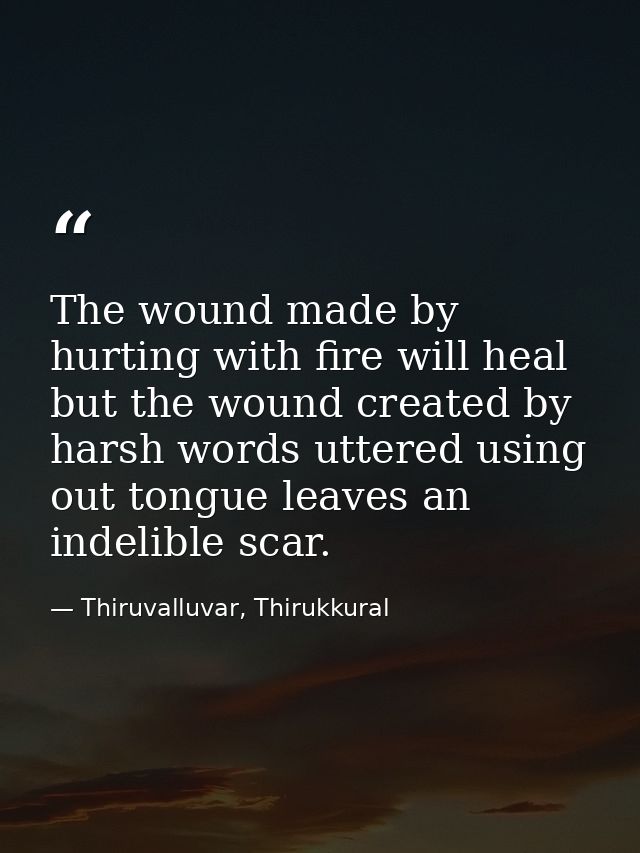 The wound made by hurting with fire will heal but the wound created by harsh words uttered using out tongue leaves an in — Thiruvalluvar, Thirukkural