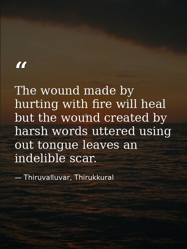 The wound made by hurting with fire will heal but the wound created by harsh words uttered using out tongue leaves an in — Thiruvalluvar, Thirukkural