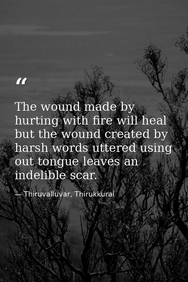 The wound made by hurting with fire will heal but the wound created by harsh words uttered using out tongue leaves an in — Thiruvalluvar, Thirukkural