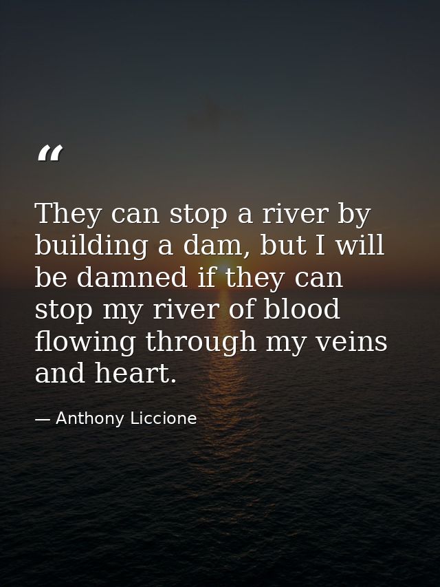 They can stop a river by building a dam, but I will be damned if they can stop my river of blood flowing through my vein — Anthony Liccione