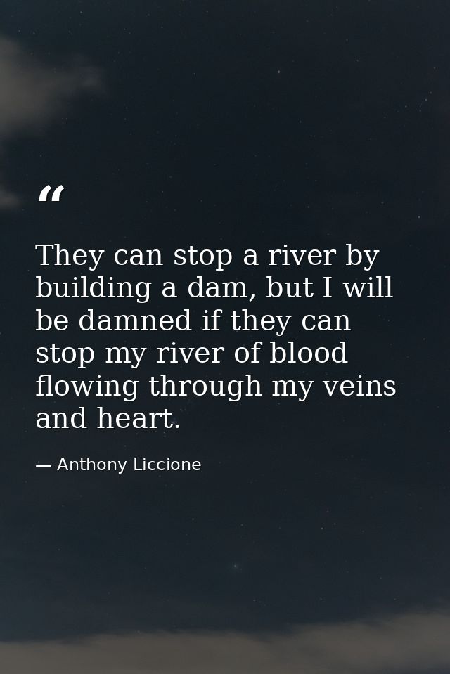 They can stop a river by building a dam, but I will be damned if they can stop my river of blood flowing through my vein — Anthony Liccione
